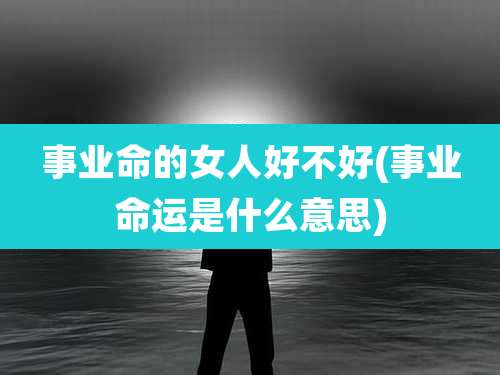 事业命的女人好不好(事业命运是什么意思)