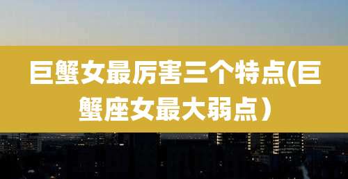 巨蟹女最厉害三个特点(巨蟹座女最大弱点)
