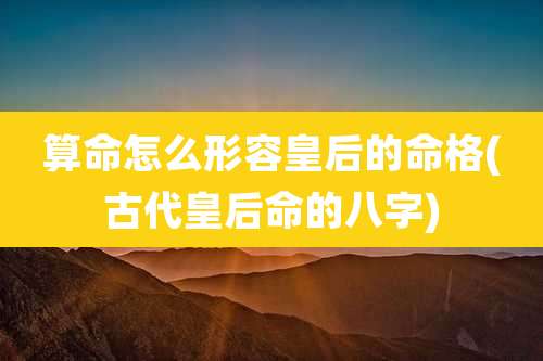 算命怎么形容皇后的命格(古代皇后命的八字)