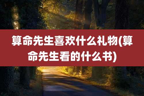 算命先生喜欢什么礼物(算命先生看的什么书)