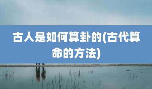 古人是如何算卦的(古代算命的方法)