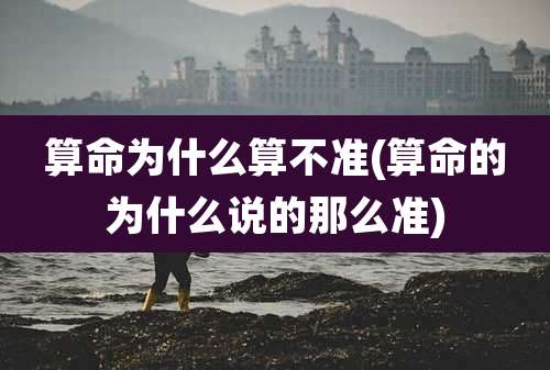 算命为什么算不准(算命的为什么说的那么准)