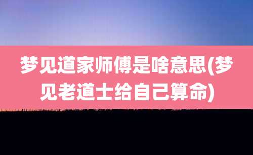 梦见道家师傅是啥意思(梦见老道士给自己算命)