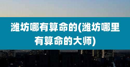 潍坊哪有算命的(潍坊哪里有算命的大师)