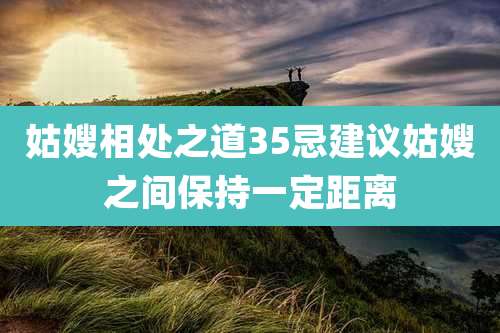 姑嫂相处之道35忌建议姑嫂之间保持一定距离