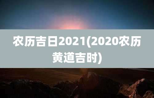 农历吉日2021(2020农历黄道吉时)