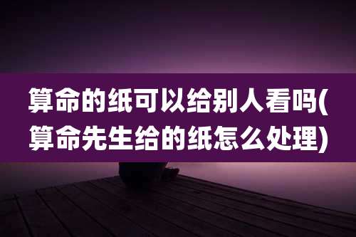 算命的纸可以给别人看吗(算命先生给的纸怎么处理)