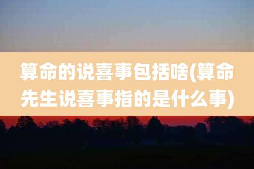 算命的说喜事包括啥(算命先生说喜事指的是什么事)