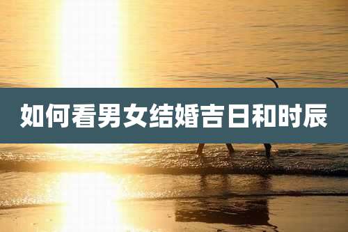 如何看男女结婚吉日和时辰