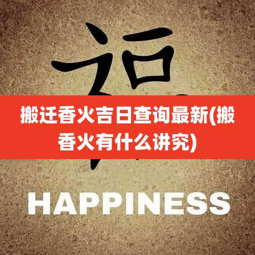 搬迁香火吉日查询最新(搬香火有什么讲究)