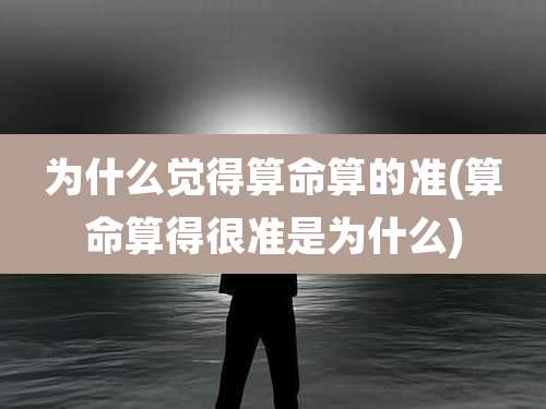 为什么觉得算命算的准(算命算得很准是为什么)