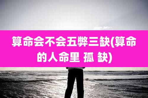 算命会不会五弊三缺(算命的人命里 孤 缺)