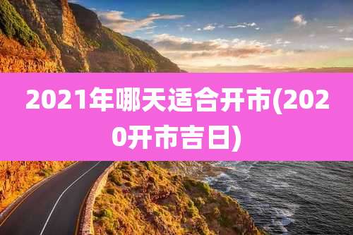 2021年哪天适合开市(2020开市吉日)