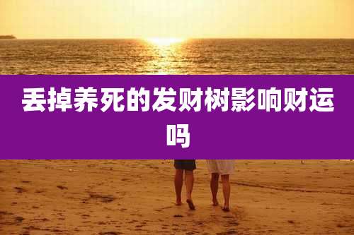 丢掉养死的发财树影响财运吗