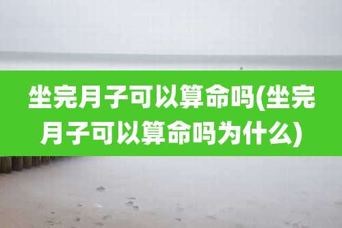 坐完月子可以算命吗(坐完月子可以算命吗为什么)