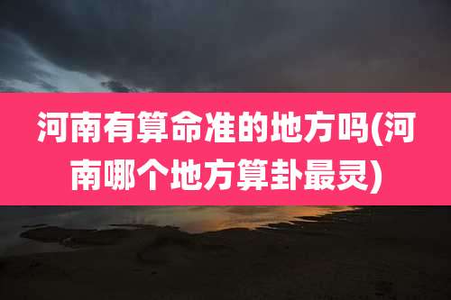 河南有算命准的地方吗(河南哪个地方算卦最灵)