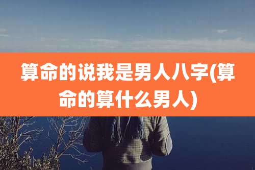 算命的说我是男人八字(算命的算什么男人)
