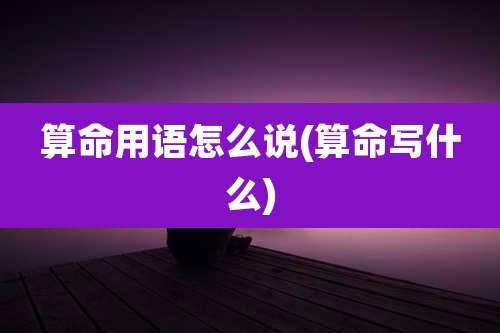 算命用语怎么说(算命写什么)