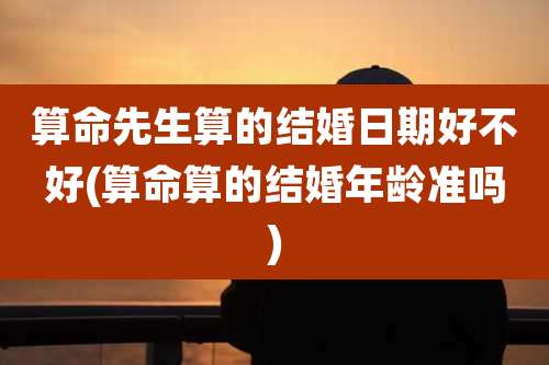 算命先生算的结婚日期好不好(算命算的结婚年龄准吗)