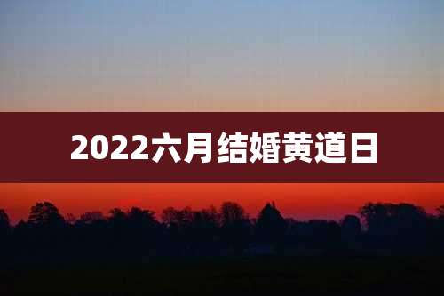 2022六月结婚黄道日