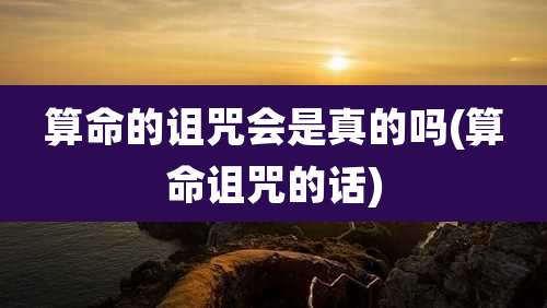 算命的诅咒会是真的吗(算命诅咒的话)