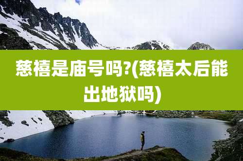 慈禧是庙号吗?(慈禧太后能出地狱吗)