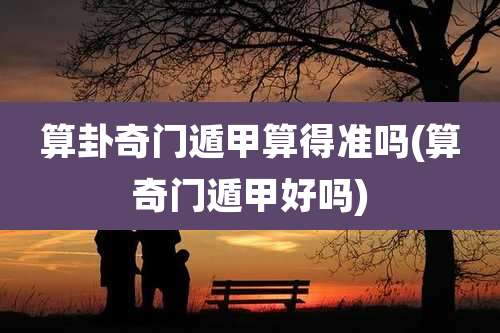 算卦奇门遁甲算得准吗(算奇门遁甲好吗)