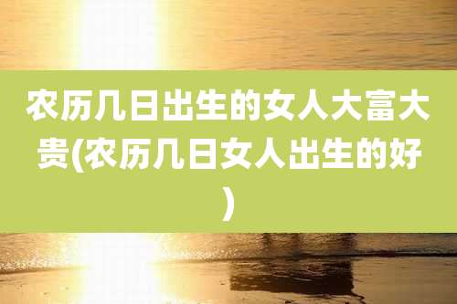 农历几日出生的女人大富大贵(农历几日女人出生的好)