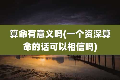 算命有意义吗(一个资深算命的话可以相信吗)