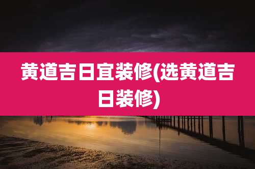 黄道吉日宜装修(选黄道吉日装修)