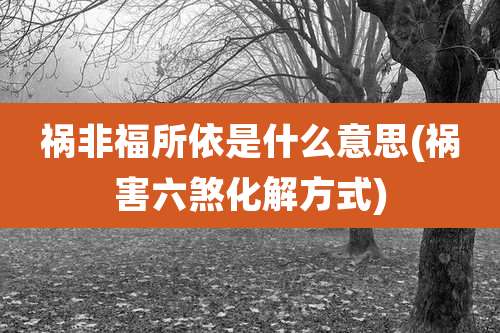 祸非福所依是什么意思(祸害六煞化解方式)