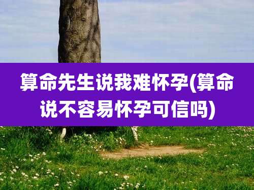 算命先生说我难怀孕(算命说不容易怀孕可信吗)