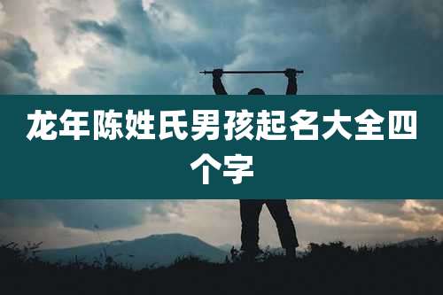 龙年陈姓氏男孩起名大全四个字