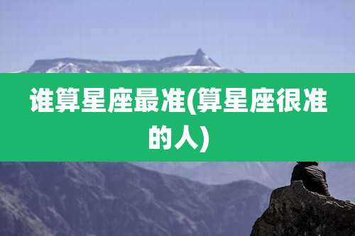 谁算星座最准(算星座很准的人)