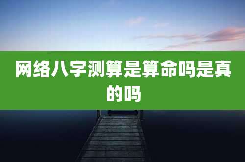 网络八字测算是算命吗是真的吗