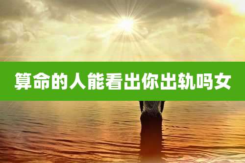 算命的人能看出你出轨吗女