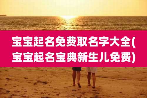 宝宝起名免费取名字大全(宝宝起名宝典新生儿免费)