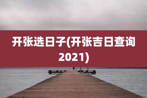 开张选日子(开张吉日查询2021)
