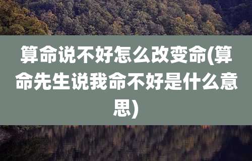 算命说不好怎么改变命(算命先生说我命不好是什么意思)