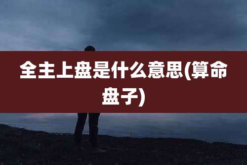 全主上盘是什么意思(算命盘子)