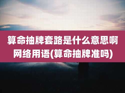 算命抽牌套路是什么意思啊网络用语(算命抽牌准吗)