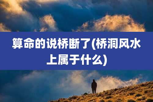 算命的说桥断了(桥洞风水上属于什么)