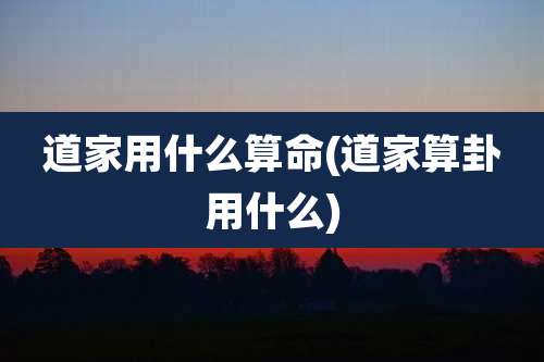 道家用什么算命(道家算卦用什么)