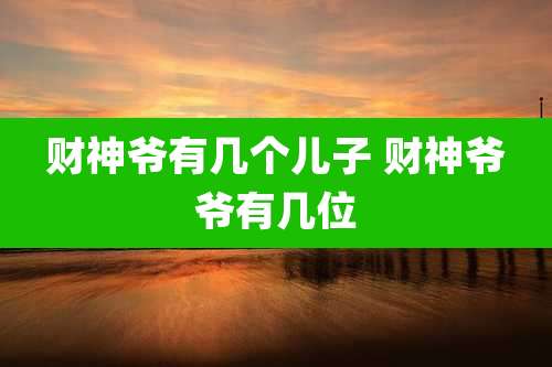 财神爷有几个儿子 财神爷爷有几位