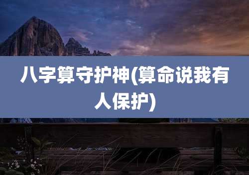 八字算守护神(算命说我有人保护)