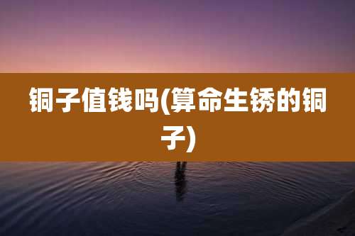 铜子值钱吗(算命生锈的铜子)