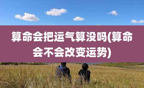 算命会把运气算没吗(算命会不会改变运势)