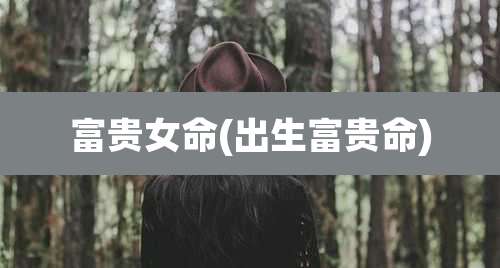 富贵女命(出生富贵命)