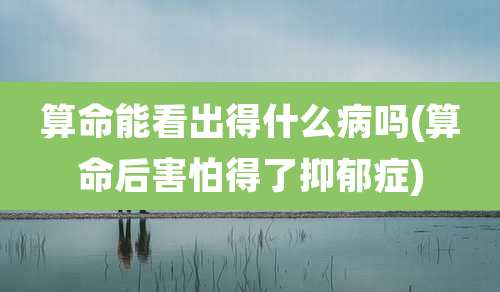 算命能看出得什么病吗(算命后害怕得了抑郁症)