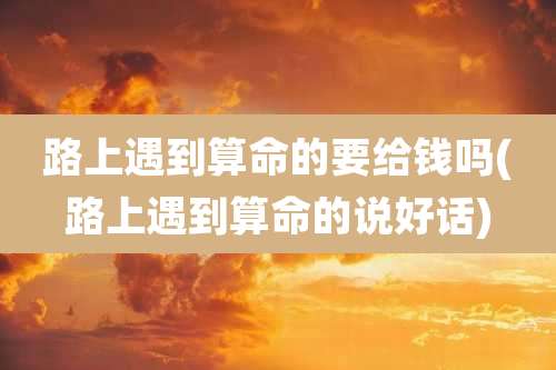 路上遇到算命的要给钱吗(路上遇到算命的说好话)